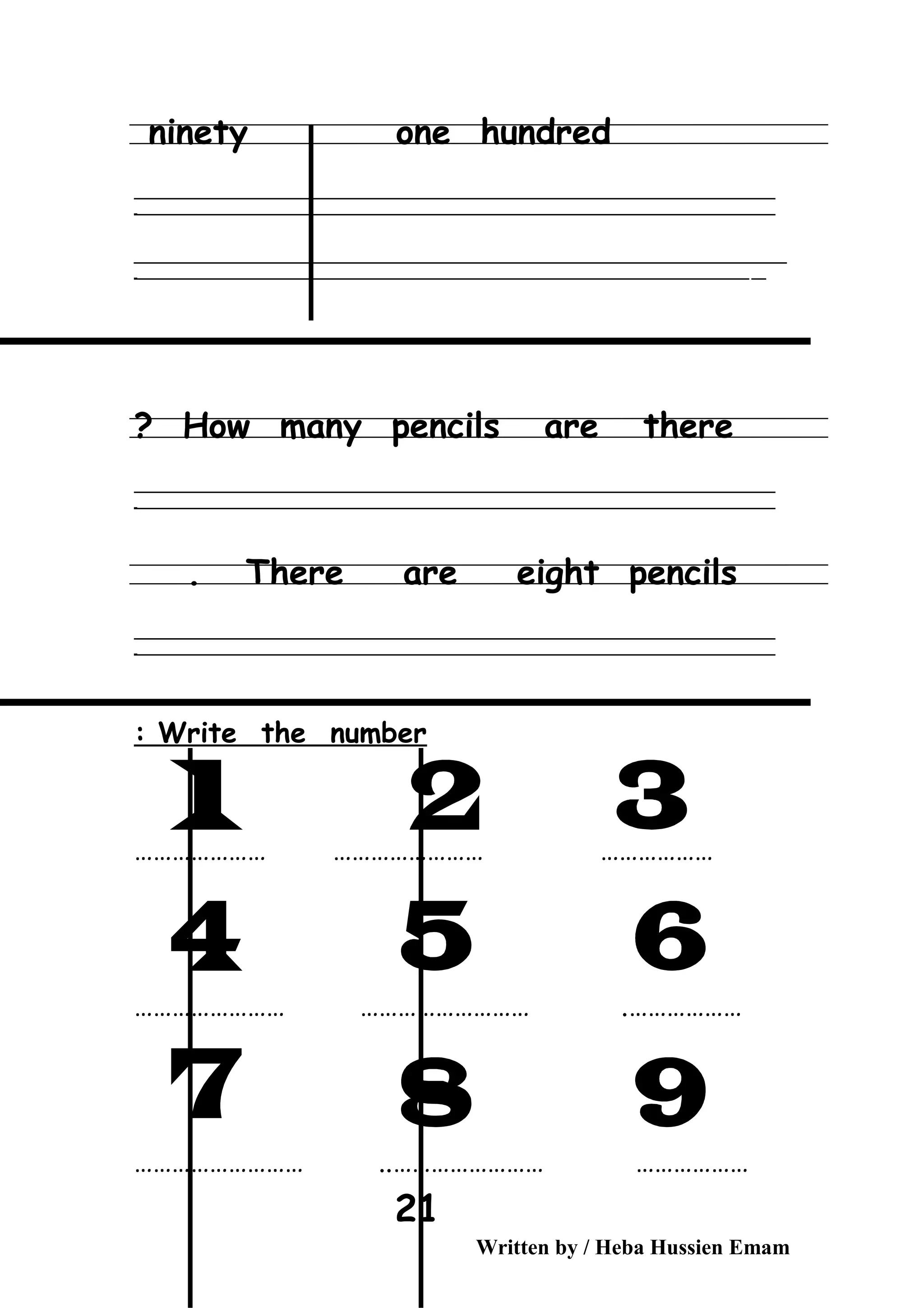 ninety one hundred
‫ــــــــــــــــــــــــــــــــــــــــــــــــــــــــــــــــــــــــــــــــــــــــــــــــــــــــــــــــــــــــــــــــــــــــــــــــــــــــــــــــــــــــــــــــــــــــــــــــــــــــــــــــــــــــــــــ‬
‫ـــــــــــــــــــــــــــــــــــــــــــــــــــــــــــــــــــــــــــــــــــــــــــــــــــــــــــــــــــــــــــــــــــــــــــــــــــــــــــــــــــــــــــــــــــــــــــــــــــــــــــــــــــــــــــــ‬‫ـ‬
‫ــــــــــــــــــــــــــــــــــــــــــــــــــــــــــــــــــــــــــــــــــــــــــــــــــــــــــــــــــــــــــــــــــــــــــــــــــــــــــــــــــــــــــــــــــــــــــــــــــــــــــــــــــــــــــــــ‬‫ــــ‬
‫ـــــ‬‫ــــــــــــــــــــــــــــــــــــــــــــــــــــــــــــــــــــــــــــــــــــــــــــــــــــــــــــــــــــــــــــــــــــــــــــــــــــــــــــــــــــــــــــــــــــــــــــــــــــــــــــــــــــ‬‫ـ‬
How many pencils are there?
‫ــــــــــــــــــــــــــــــــــــــــــــــــــــــــــــــــــــــــــــــــــــــــــــــــــــــــــــــــــــــــــــــــــــــــــــــــــــــــــــــــــــــــــــــــــــــــــــــــــــــــــــــــــــــــــــــ‬
‫ـــــــــــــــــــــــــــــــــــــــــــــــــــــــــــــــــــــــــــــــــــــــــــــــــــــــــــــــــــــــــــــــــــــــــــــــــــــــــــــــــــــــــــــــــــــــــــــــــــــــــــــــــــــــــــــ‬‫ـ‬
There are eight pencils.
‫ــــــــــــــــــــــــــــــــــــــــــــــــــــــــــــــــــــــــــــــــــــــــــــــــــــــــــــــــــــــــــــــــــــــــــــــــــــــــــــــــــــــــــــــــــــــــــــــــــــــــــــــــــــــــــــــ‬
‫ـــــــــــــــــــــــــــــــــــــــــــــــــــــــــــــــــــــــــــــــــــــــــــــــــــــــــــــــــــــــــــــــــــــــــــــــــــــــــــــــــــــــــــــــــــــــــــــــــــــــــــــــــــــــــــــ‬‫ـ‬
Write the number:
………………… …………………… ………………
…………………………………… ……………………… .
…………………… ……………………………………… ..
Written by / Heba Hussien Emam
21
 