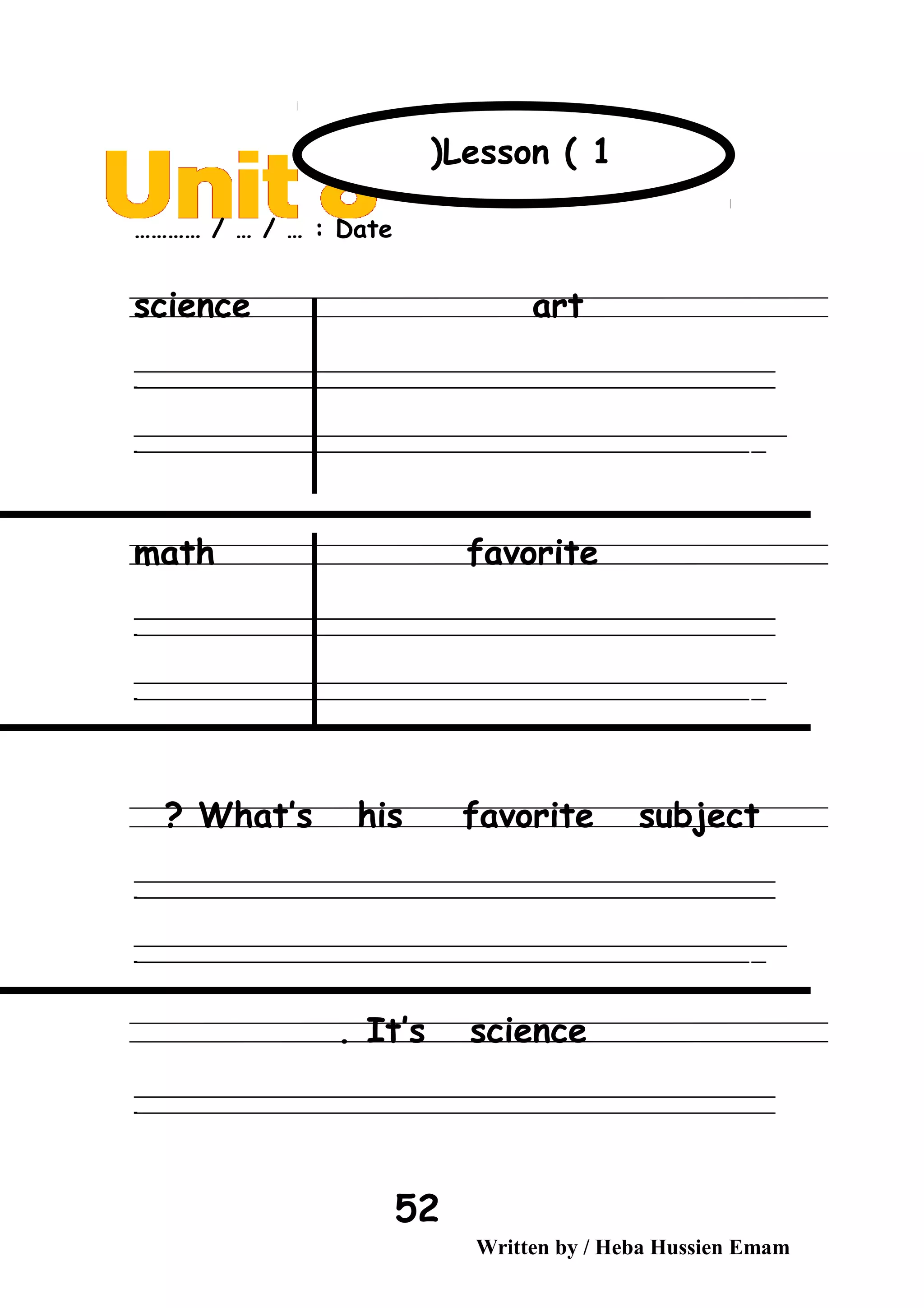Date………… / … / … :
science art
‫ــــــــــــــــــــــــــــــــــــــــــــــــــــــــــــــــــــــــــــــــــــــــــــــــــــــــــــــــــــــــــــــــــــــــــــــــــــــــــــــــــــــــــــــــــــــــــــــــــــــــــــــــــــــــــــــ‬
‫ـــــــــــــــــــــــــــــــــــــــــــــــــــــــــــــــــــــــــــــــــــــــــــــــــــــــــــــــــــــــــــــــــــــــــــــــــــــــــــــــــــــــــــــــــــــــــــــــــــــــــــــــــــــــــــــ‬‫ـ‬
‫ــــــــــــــــــــــــــــــــــــــــــــــــــــــــــــــــــــــــــــــــــــــــــــــــــــــــــــــــــــــــــــــــــــــــــــــــــــــــــــــــــــــــــــــــــــــــــــــــــــــــــــــــــــــــــــــ‬‫ــــ‬
‫ـــــ‬‫ــــــــــــــــــــــــــــــــــــــــــــــــــــــــــــــــــــــــــــــــــــــــــــــــــــــــــــــــــــــــــــــــــــــــــــــــــــــــــــــــــــــــــــــــــــــــــــــــــــــــــــــــــــ‬‫ـ‬
math favorite
‫ــــــــــــــــــــــــــــــــــــــــــــــــــــــــــــــــــــــــــــــــــــــــــــــــــــــــــــــــــــــــــــــــــــــــــــــــــــــــــــــــــــــــــــــــــــــــــــــــــــــــــــــــــــــــــــــ‬
‫ـــــــــــــــــــــــــــــــــــــــــــــــــــــــــــــــــــــــــــــــــــــــــــــــــــــــــــــــــــــــــــــــــــــــــــــــــــــــــــــــــــــــــــــــــــــــــــــــــــــــــــــــــــــــــــــ‬‫ـ‬
‫ــــــــــــــــــــــــــــــــــــــــــــــــــــــــــــــــــــــــــــــــــــــــــــــــــــــــــــــــــــــــــــــــــــــــــــــــــــــــــــــــــــــــــــــــــــــــــــــــــــــــــــــــــــــــــــــ‬‫ــــ‬
‫ـــــ‬‫ــــــــــــــــــــــــــــــــــــــــــــــــــــــــــــــــــــــــــــــــــــــــــــــــــــــــــــــــــــــــــــــــــــــــــــــــــــــــــــــــــــــــــــــــــــــــــــــــــــــــــــــــــــ‬‫ـ‬
What’s his favorite subject?
‫ــــــــــــــــــــــــــــــــــــــــــــــــــــــــــــــــــــــــــــــــــــــــــــــــــــــــــــــــــــــــــــــــــــــــــــــــــــــــــــــــــــــــــــــــــــــــــــــــــــــــــــــــــــــــــــــ‬
‫ـــــــــــــــــــــــــــــــــــــــــــــــــــــــــــــــــــــــــــــــــــــــــــــــــــــــــــــــــــــــــــــــــــــــــــــــــــــــــــــــــــــــــــــــــــــــــــــــــــــــــــــــــــــــــــــ‬‫ـ‬
‫ــــــــــــــــــــــــــــــــــــــــــــــــــــــــــــــــــــــــــــــــــــــــــــــــــــــــــــــــــــــــــــــــــــــــــــــــــــــــــــــــــــــــــــــــــــــــــــــــــــــــــــــــــــــــــــــ‬‫ــــ‬
‫ـــــ‬‫ــــــــــــــــــــــــــــــــــــــــــــــــــــــــــــــــــــــــــــــــــــــــــــــــــــــــــــــــــــــــــــــــــــــــــــــــــــــــــــــــــــــــــــــــــــــــــــــــــــــــــــــــــــ‬‫ـ‬
It’s science.
‫ــــــــــــــــــــــــــــــــــــــــــــــــــــــــــــــــــــــــــــــــــــــــــــــــــــــــــــــــــــــــــــــــــــــــــــــــــــــــــــــــــــــــــــــــــــــــــــــــــــــــــــــــــــــــــــــ‬
‫ـــــــــــــــــــــــــــــــــــــــــــــــــــــــــــــــــــــــــــــــــــــــــــــــــــــــــــــــــــــــــــــــــــــــــــــــــــــــــــــــــــــــــــــــــــــــــــــــــــــــــــــــــــــــــــــ‬‫ـ‬
Written by / Heba Hussien Emam
52
Lesson ( 1(
 