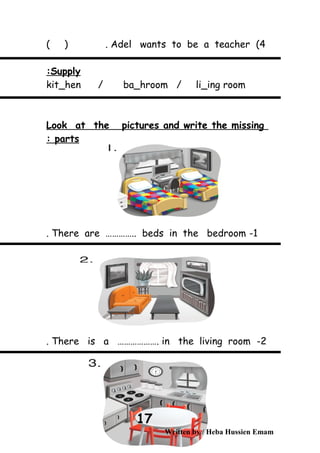 4(Adel wants to be a teacher( ) .
Supply:
kit_hen / ba_hroom / li_ing room
Look at the pictures and write the missing
parts:
1-There are ………….. beds in the bedroom.
2-There is a ………………. in the living room.
Written by / Heba Hussien Emam
17
 