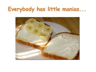 Everybody has little manias...
 