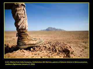 A U.S. Marine from India Company, 3rd Battalion 4th Marines, patrols at Delaram district in Nimroz province,  southern Afghanistan January 17, 2010.  