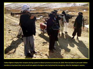 Taliban fighters display their weapons during a patrol in Ghazni province on January 23, 2010. Plans by Kabul to persuade Taliban  members to lay down their arms would not apply to foreigners who had joined the insurgency, often for ideological  reasons. on 