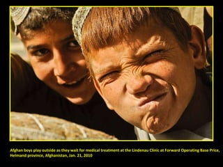 Afghan boys play outside as they wait for medical treatment at the Lindenau Clinic at Forward Operating Base Price,  Helmand province, Afghanistan, Jan. 21, 2010 