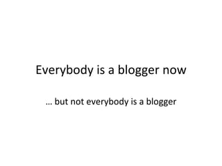 Everybody is a blogger now …  but not everybody is a blogger 