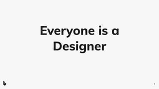 Everyone is a
Designer
1
 