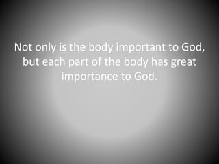 Not only is the body important to God,
but each part of the body has great
importance to God.
 