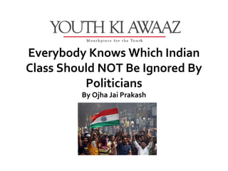 Everybody Knows Which Indian
Class Should NOT Be Ignored By
          Politicians
         By Ojha Jai Prakash
 