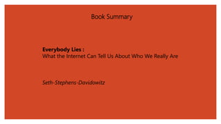Book Summary
Everybody Lies :
What the Internet Can Tell Us About Who We Really Are
Seth-Stephens-Davidowitz
 