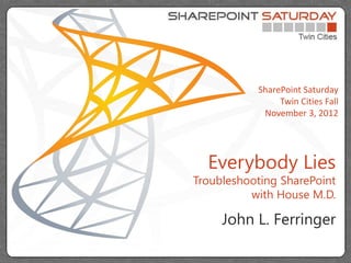 SharePoint Saturday
                Twin Cities Fall
            November 3, 2012




  Everybody Lies
Troubleshooting SharePoint
          with House M.D.

     John L. Ferringer
 