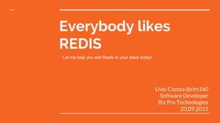 Everybody likes
REDIS
Liviu Costea @clm160
Software Developer
Biz Pro Technologies
23.09.2015
Let me help you add Redis to your stack today!
 