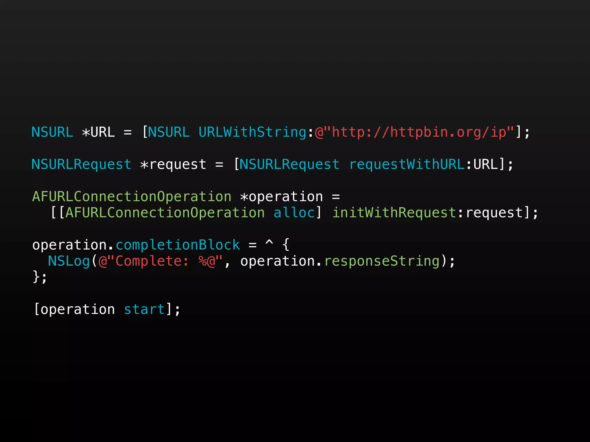 NSURL *URL = [NSURL URLWithString:@"http://httpbin.org/ip"];

NSURLRequest *request = [NSURLRequest requestWithURL:URL];

AFURLConnectionOperation *operation =
  [[AFURLConnectionOperation alloc] initWithRequest:request];

operation.completionBlock = ^ {
   NSLog(@"Complete: %@", operation.responseString);
};

[operation start];
 