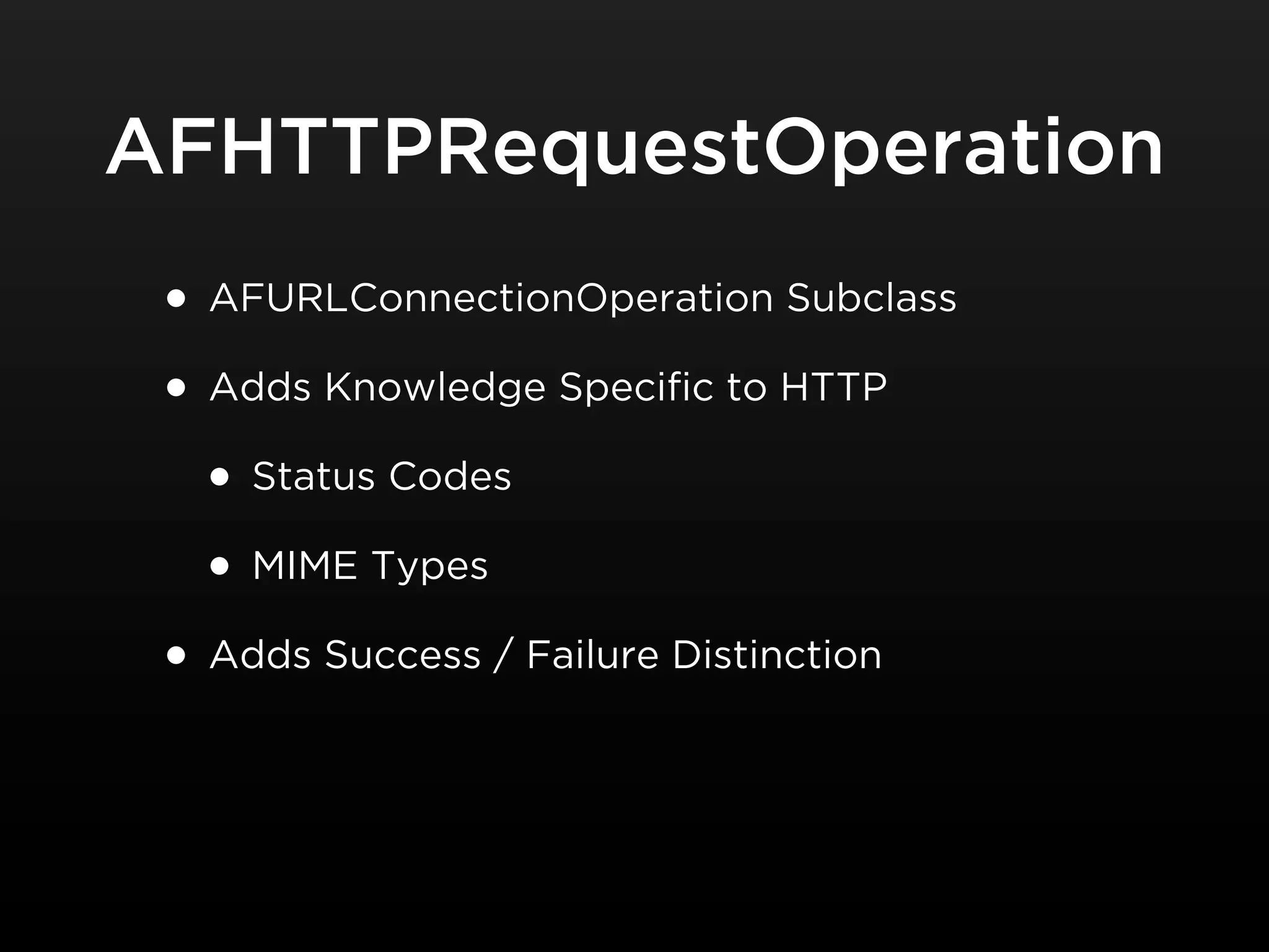 AFHTTPRequestOperation
 • AFURLConnectionOperation Subclass
 • Adds Knowledge Specific to HTTP
   • Status Codes
   • MIME Types
 • Adds Success / Failure Distinction
 