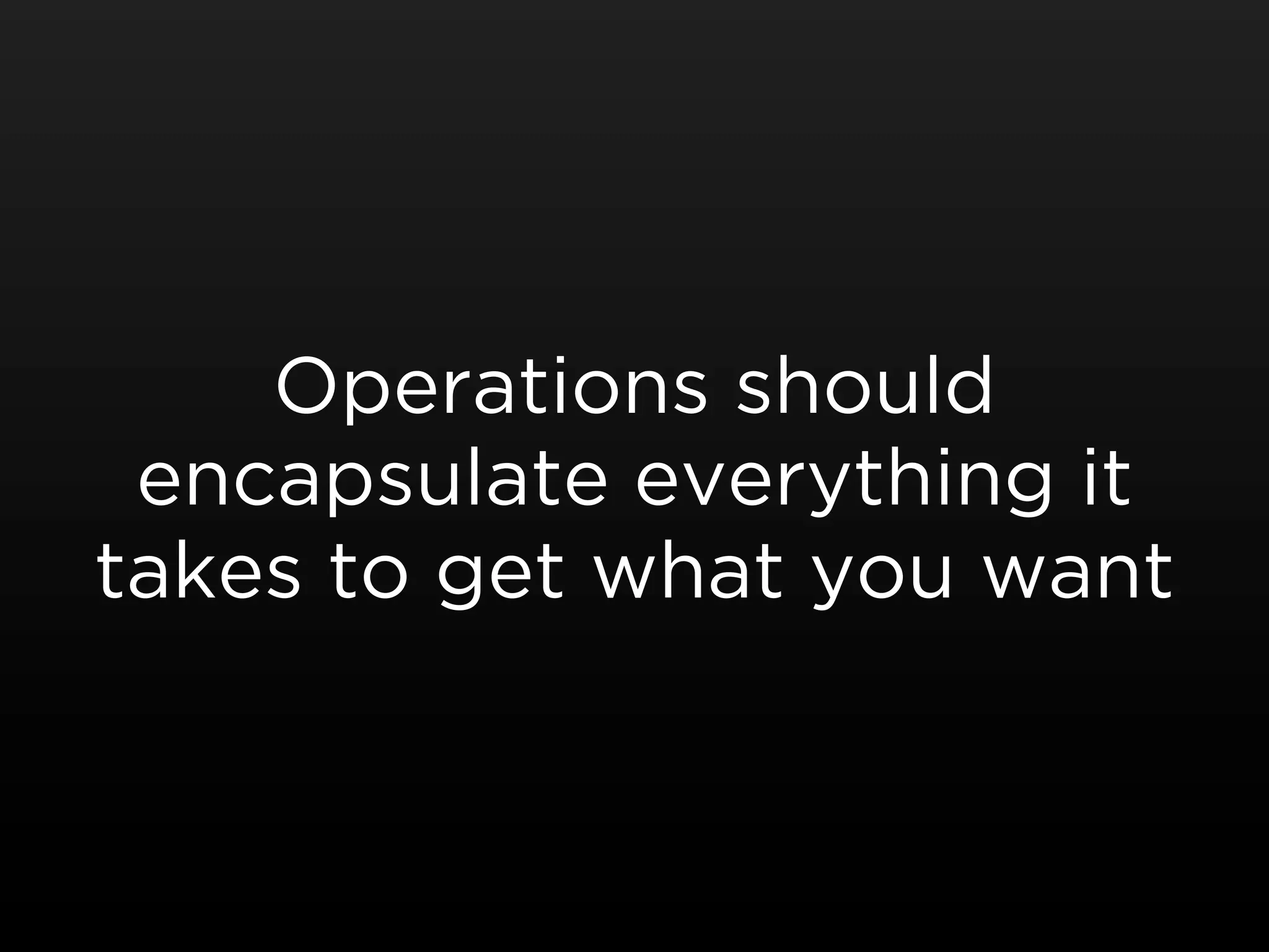 Operations should
 encapsulate everything it
takes to get what you want
 