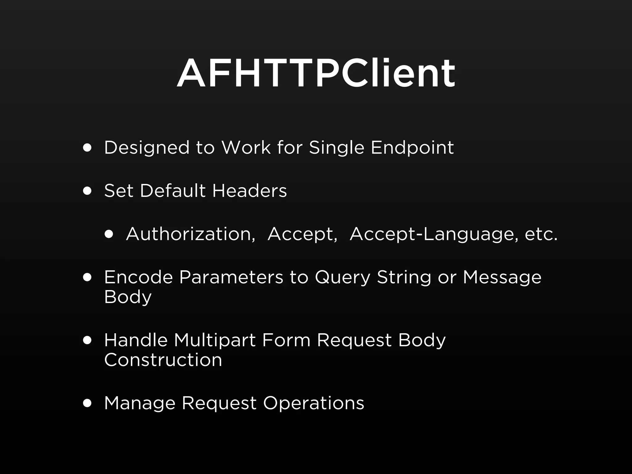 AFHTTPClient
• Designed to Work for Single Endpoint
• Set Default Headers
  • Authorization, Accept, Accept-Language, etc.
• Encode Parameters to Query String or Message
  Body

• Handle Multipart Form Request Body
  Construction

• Manage Request Operations
 