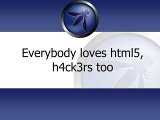 Everybody loves html5,
h4ck3rs too
 