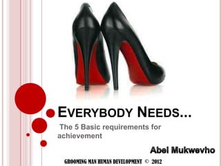 EVERYBODY NEEDS...
The 5 Basic requirements for
achievement


 GROOMING MAN HUMAN DEVELOPMENT © 2012
 