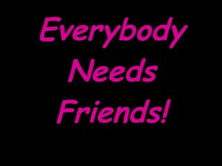 Everybody Needs Friends! 