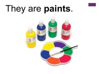 They are paints.
 