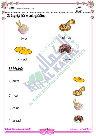 Date: ……………………… C.W
H.W
30
2) Supply the missing letter:-
3) Match:-
1) pizza
2) rice
3) cake
4) bread
ri – e pi – za
br – ad c – ke
 