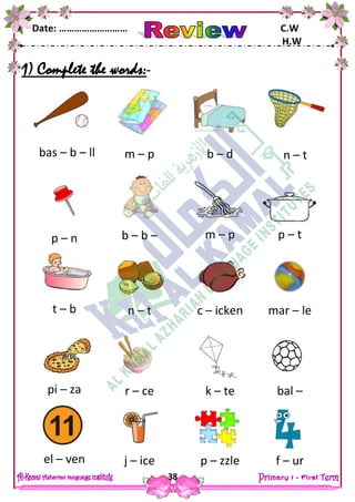 Date: ……………………… C.W
H.W
38
1) Complete the words:-
bas – b – ll m – p b – d
p – n m – p
n – t
b – b –
t – b n – t c – icken
pi – za k – te bal –
mar – le
r – ce
el – ven p – zzle f – urj – ice
p – t
 