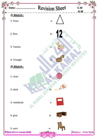 Date: ……………………… C.W
H.W
42
1) Match:-
1- Pizza a-
2- Rice b-
3- Twelve c-
4- Triangle d-
2) Match:-
1- chair a-
2- desk b-
3- notebook c-
4- glue d-
5- yarn e-
 