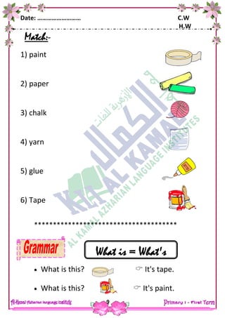 Date: ……………………… C.W
H.W
9
Match:-
1) paint
2) paper
3) chalk
4) yarn
5) glue
6) Tape
**************************************
 What is this?  It's tape.
 What is this?  It's paint.
What is = What's
 