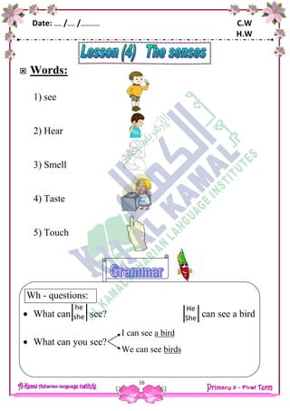 Date: …… /…… /…………… C.W
H.W
16
 Words:
1) see
2) Hear
3) Smell
4) Taste
5) Touch
Wh - questions:
 What can see? can see a bird
 What can you see?
he
she
He
She
I can see a bird
We can see birds
 