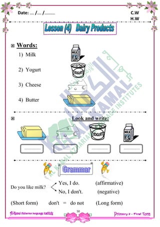 Date: …… /…… /…………… C.W
H.W
50
 Words:
1) Milk
2) Yogurt
3) Cheese
4) Butter
 Look and write:
Yes, I do. (affirmative)
No, I don't. (negative)
(Short form) don't = do not (Long form)
.................. .................................... ..................
Do you like milk?
 