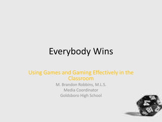Everybody Wins
Using Games and Gaming Effectively in the
Classroom
M. Brandon Robbins, M.L.S.
Media Coordinator
Goldsboro High School
 