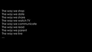 The way we shop
The way we date
The way we share
The way we watch TV
The way we communicate
The way we read
The way we parent
The way we live
…
 
