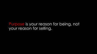 Purpose is your reason for being, not
your reason for selling.
 