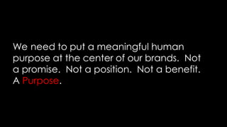 We need to put a meaningful human
purpose at the center of our brands. Not
a promise. Not a position. Not a benefit.
A Purpose.
 