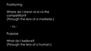 Positioning
Where do I stand vis-à-vis the
competition?
(Through the lens of a marketer.)
- vs.-
Purpose
What do I believe?
(Through the lens of a human.)
 