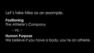 Let’s take Nike as an example.
Positioning
The Athlete’s Company
Human Purpose
We believe if you have a body, you’re an athlete.
- vs. -
 