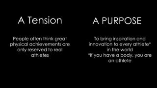 A Tension A PURPOSE
People often think great
physical achievements are
only reserved to real
athletes
To bring inspiration and
innovation to every athlete*
in the world
*If you have a body, you are
an athlete
 