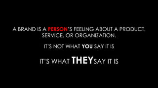 A BRAND IS A PERSON’S FEELING ABOUT A PRODUCT,
SERVICE, OR ORGANIZATION.
IT’S NOT WHAT YOU SAY IT IS
IT’S WHAT THEYSAY IT IS
 