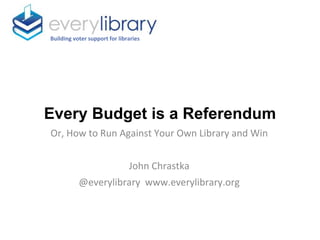 Every Budget is a Referendum
Building voter support for libraries
Or, How to Run Against Your Own Library and Win
John Chrastka
@everylibrary www.everylibrary.org
 