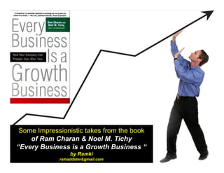 Some Impressionistic takes from the book
of Ram Charan & Noel M. Tichy
“Every Business is a Growth Business “
by Ramki
ramaddster&gmail.com

 
