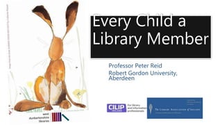 Every Child a
Library Member
Professor Peter Reid
Robert Gordon University,
Aberdeen
 