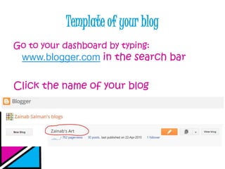 Template of your blog
Go to your dashboard by typing:
www.blogger.com in the search bar
Click the name of your blog
 