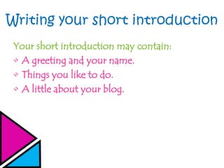 Writing your short introduction
Your short introduction may contain:
• A greeting and your name.
• Things you like to do.
• A little about your blog.
 