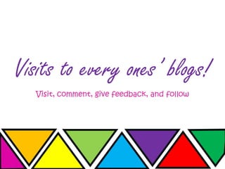 Visits to every ones’ blogs!
Visit, comment, give feedback, and follow
 