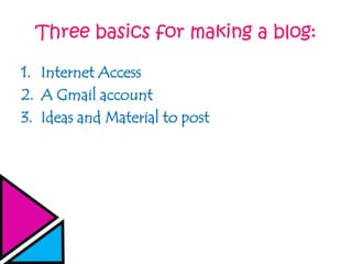 Three basics for making a blog:
1. Internet Access
2. A Gmail account
3. Ideas and Material to post
 