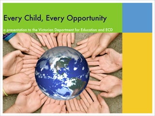 Every Child, Every Opportunity
a presentation to the Victorian Department for Education and ECD
 