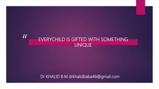 EVERYCHILD IS GIFTED WITH SOMETHING
UNIQUE“
Dr KHALID B.M drkhalidbaba46@gmail.com
 