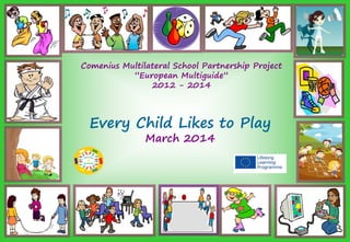 Comenius Multilateral School Partnership Project
”EuropeanşMultiguide”
2012 - 2014
Every Child Likes to Play
March 2014
 
