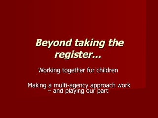 Beyond taking the register...   Working together for children  Making a multi-agency approach work – and playing our part  