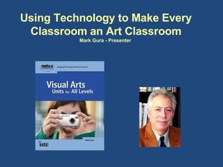 Using Technology to Make Every Classroom an Art Classroom Mark Gura - Presenter  