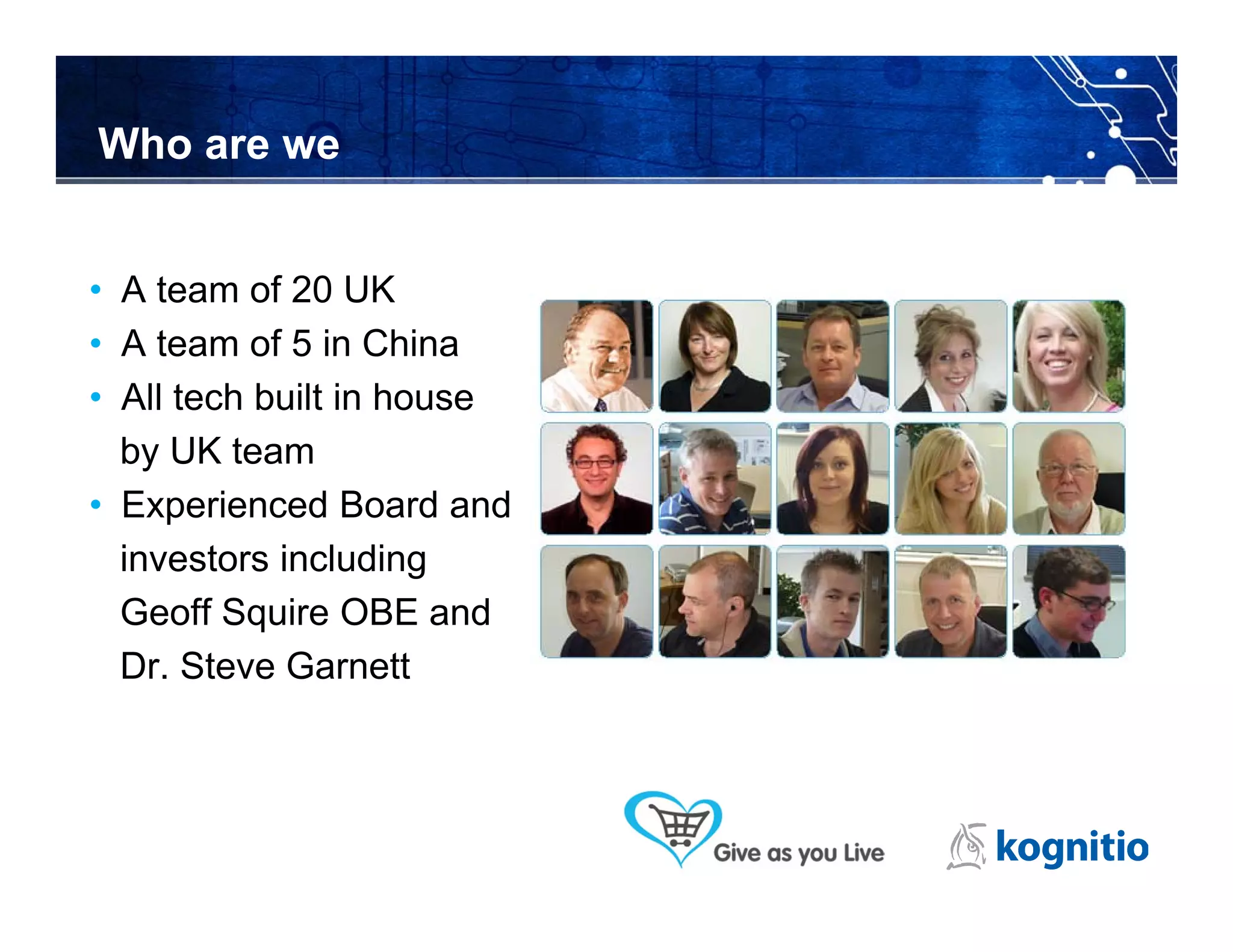 Who are we


• A team of 20 UK
• A team of 5 in China
• All tech built in house
  by UK team
• Experienced Board and
  investors including
  Geoff Squire OBE and
  Dr. Steve Garnett
 