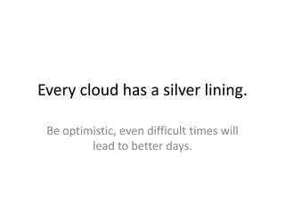 Every cloud has a silver lining.

 Be optimistic, even difficult times will
         lead to better days.
 
